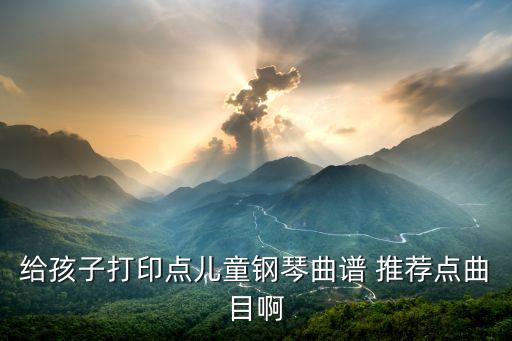 儿童钢琴入门曲谱，给孩子打印点儿童钢琴曲谱 推荐点曲目啊