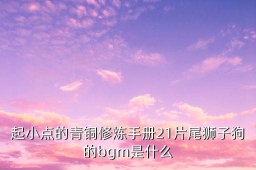 起小点的青铜修炼手册21片尾狮子狗的bgm是什么