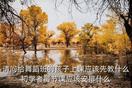 舞蹈班第一节课教什么，请问给舞蹈班的孩子上课应该先教什么初学者每节课应该安排什么