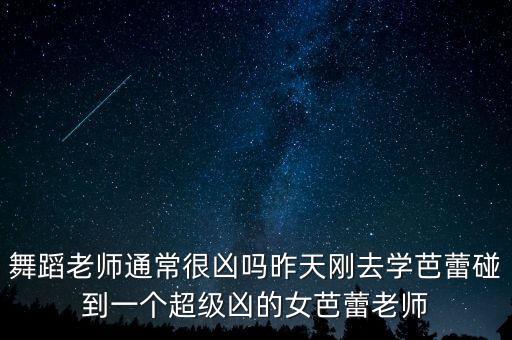 千万不能娶舞蹈老师，舞蹈老师通常很凶吗昨天刚去学芭蕾碰到一个超级凶的女芭蕾老师