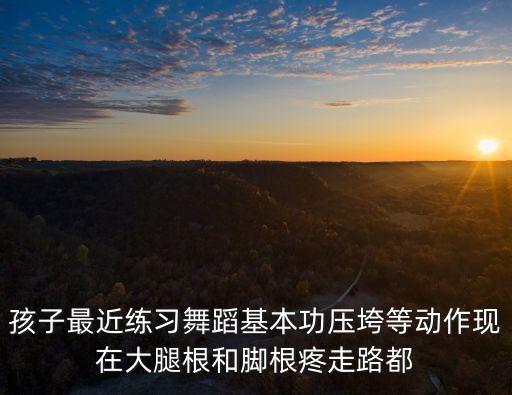 孩子最近练习舞蹈基本功压垮等动作现在大腿根和脚根疼走路都