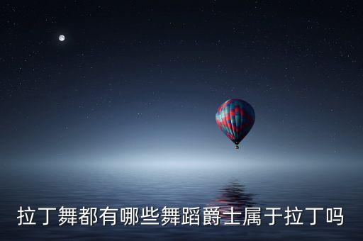 拉丁舞都有哪些舞蹈爵士属于拉丁吗