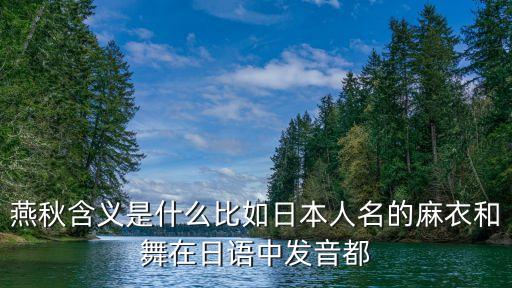 训舞是什么意思是什么意思是什么意思，燕秋含义是什么比如日本人名的麻衣和舞在日语中发音都