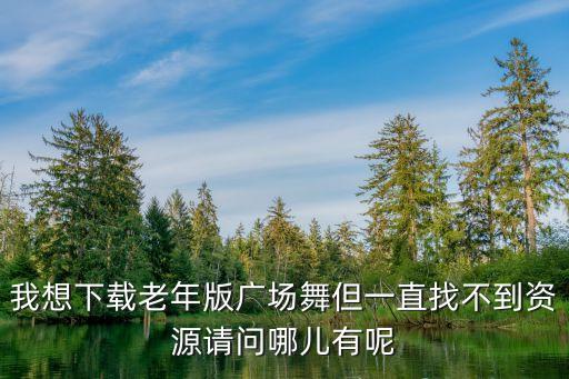 我想下载老年版广场舞但一直找不到资源请问哪儿有呢