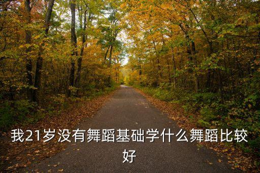 我21岁没有舞蹈基础学什么舞蹈比较好