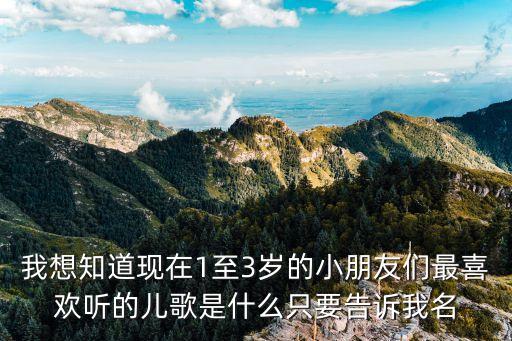 我想知道现在1至3岁的小朋友们最喜欢听的儿歌是什么只要告诉我名