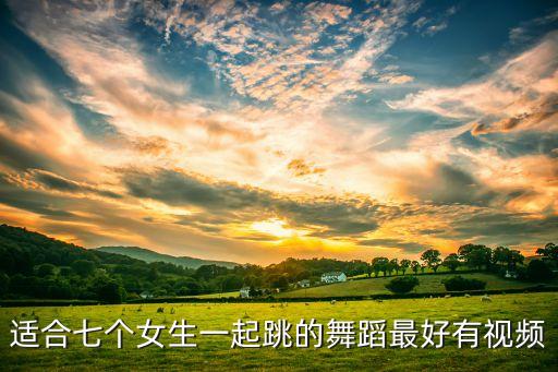 适合七个女生一起跳的舞蹈最好有视频
