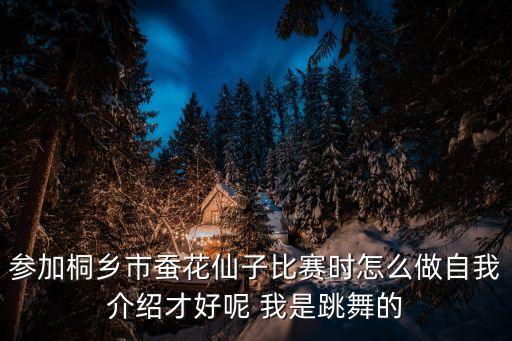 参加桐乡市蚕花仙子比赛时怎么做自我介绍才好呢 我是跳舞的