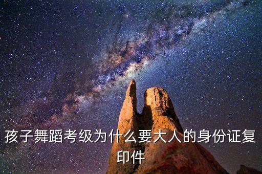 孩子舞蹈考级为什么要大人的身份证复印件