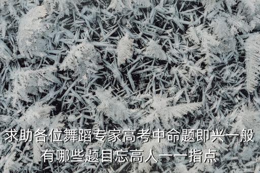求助各位舞蹈专家高考中命题即兴一般有哪些题目忘高人一一指点