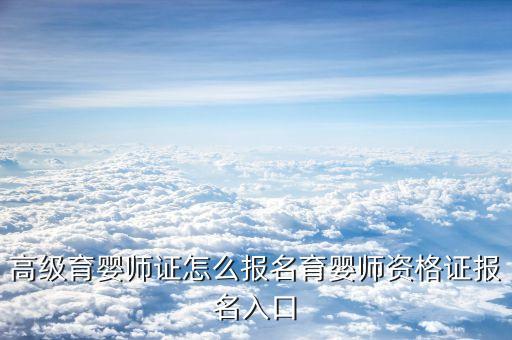 高级育婴师证怎么报名育婴师资格证报名入口