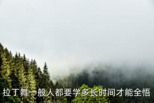 拉丁学多久，拉丁舞一般人都要学多长时间才能全悟