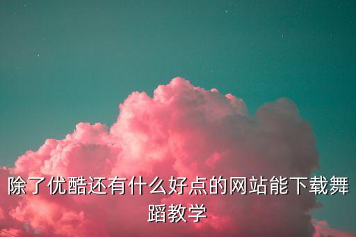 除了优酷还有什么好点的网站能下载舞蹈教学