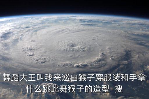 舞蹈大王叫我来巡山猴子穿服装和手拿什么跳此舞猴子的造型  搜