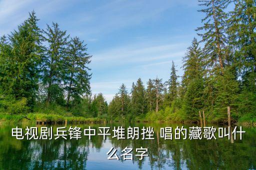 电视剧兵锋中平堆朗挫 唱的藏歌叫什么名字