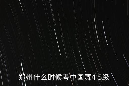 郑州什么时候考中国舞4 5级