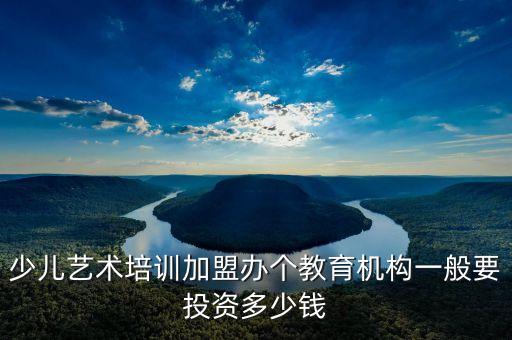 少儿艺术培训加盟办个教育机构一般要投资多少钱