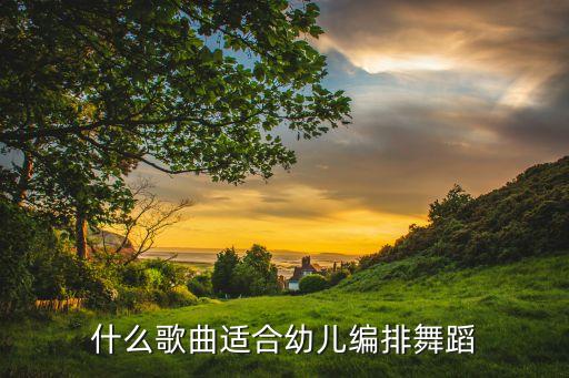 什么歌曲适合幼儿编排舞蹈