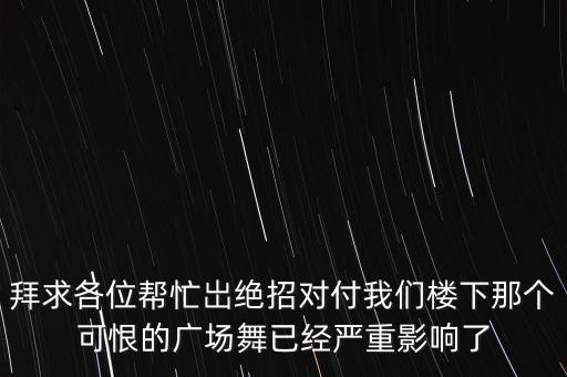 拜求各位帮忙岀绝招对付我们楼下那个可恨的广场舞已经严重影响了