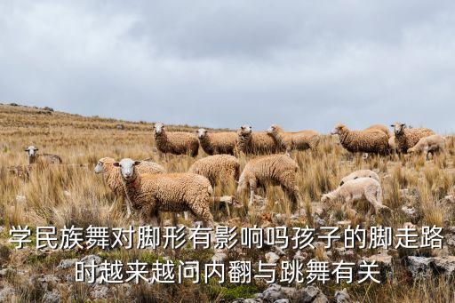 学民族舞对脚形有影响吗孩子的脚走路时越来越问内翻与跳舞有关