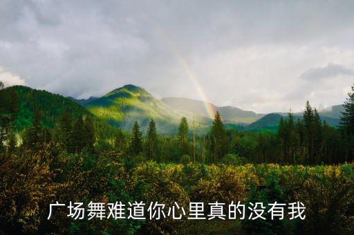 广场舞难道你心里真的没有我