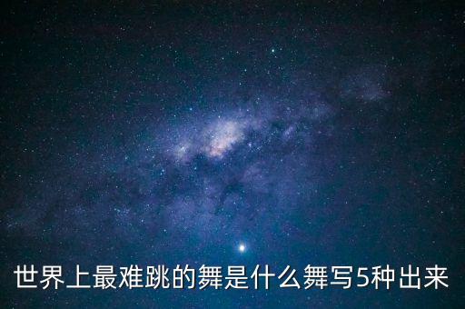 世界上最难跳的舞是什么舞写5种出来