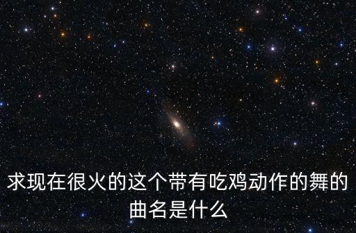 求现在很火的这个带有吃鸡动作的舞的曲名是什么
