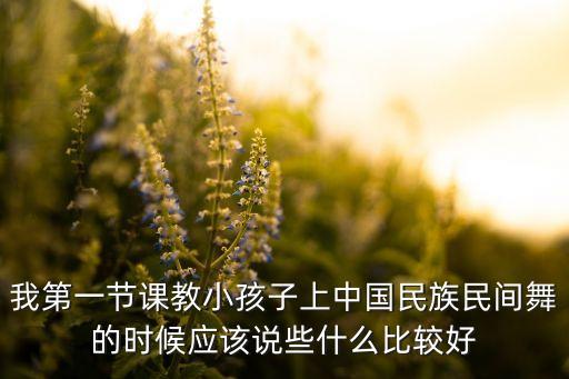 我第一节课教小孩子上中国民族民间舞的时候应该说些什么比较好