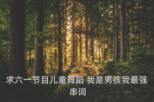 求六一节目儿童舞蹈 我是男孩我最强 串词