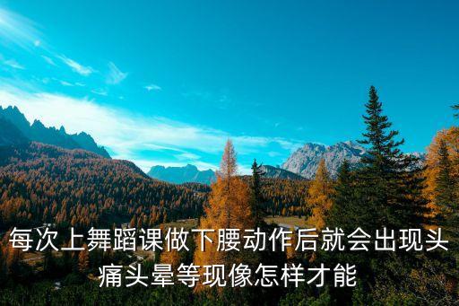 每次上舞蹈课做下腰动作后就会出现头痛头晕等现像怎样才能