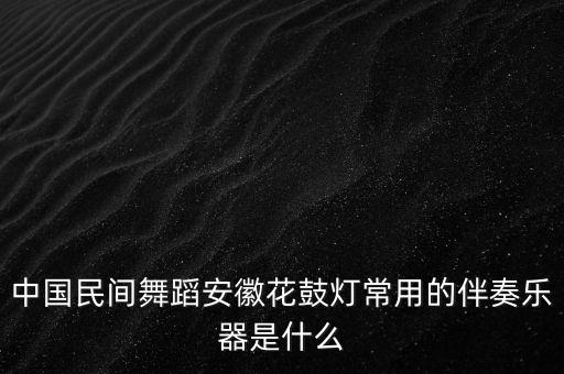 中国舞什么乐器最配，中国民间舞蹈安徽花鼓灯常用的伴奏乐器是什么