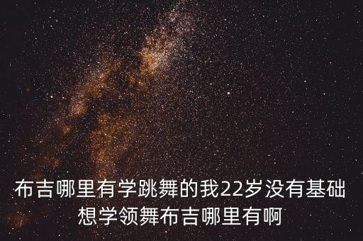 布吉哪里有学跳舞的我22岁没有基础想学领舞布吉哪里有啊
