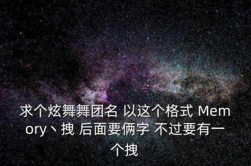 求个炫舞舞团名 以这个格式 Memory丶拽 后面要俩字 不过要有一个拽