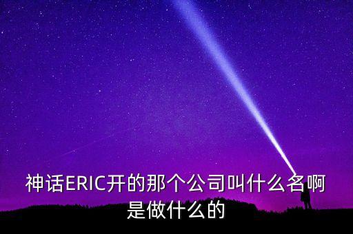 神话ERIC开的那个公司叫什么名啊是做什么的