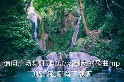 请问广场舞开开心心活到老的歌曲mp3格式在哪有下载啊