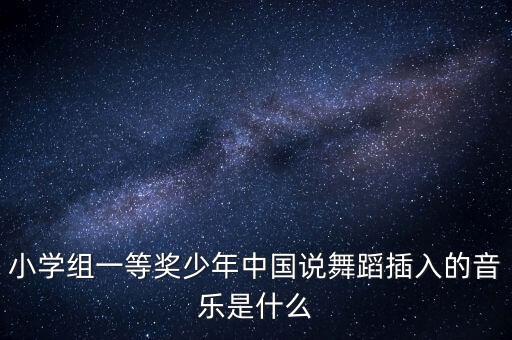 小学组一等奖少年中国说舞蹈插入的音乐是什么