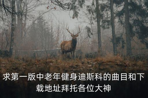 求第一版中老年健身迪斯科的曲目和下载地址拜托各位大神