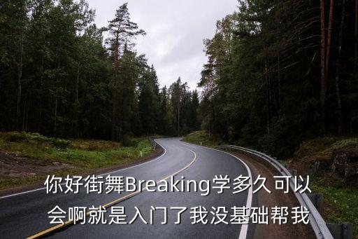 你好街舞Breaking学多久可以会啊就是入门了我没基础帮我