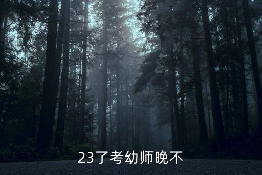 23了考幼师晚不