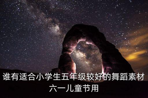 谁有适合小学生五年级较好的舞蹈素材六一儿童节用
