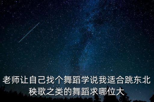 老师让自己找个舞蹈学说我适合跳东北秧歌之类的舞蹈求哪位大
