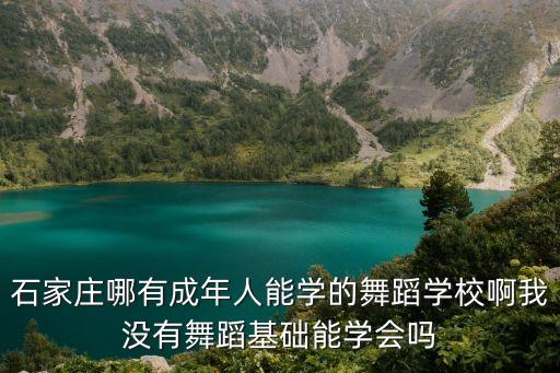 石家庄哪有成年人能学的舞蹈学校啊我没有舞蹈基础能学会吗