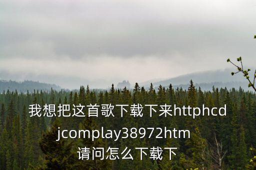我想把这首歌下载下来httphcdjcomplay38972htm 请问怎么下载下