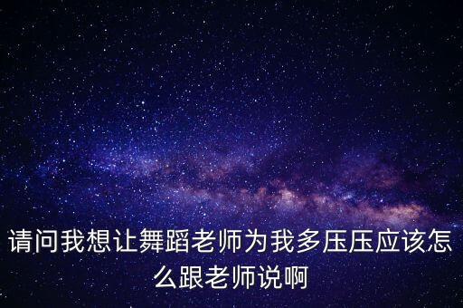 请问我想让舞蹈老师为我多压压应该怎么跟老师说啊