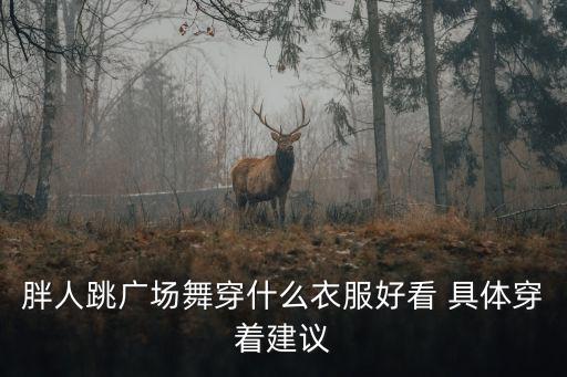 胖人跳广场舞穿什么衣服好看 具体穿着建议