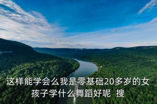 这样能学会么我是零基础20多岁的女孩子学什么舞蹈好呢  搜