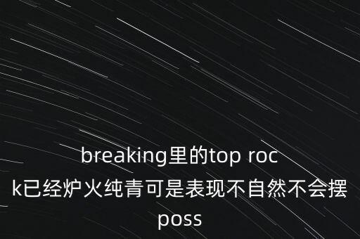 breaking里的top rock已经炉火纯青可是表现不自然不会摆poss