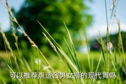 男女组合跳什么舞蹈，可以推荐点适合男女搭的现代舞吗
