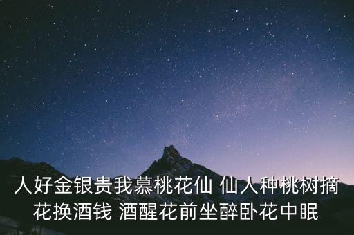 人好金银贵我慕桃花仙 仙人种桃树摘花换酒钱 酒醒花前坐醉卧花中眠