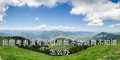 我想考表演专业可是我不会跳舞不知道怎么办